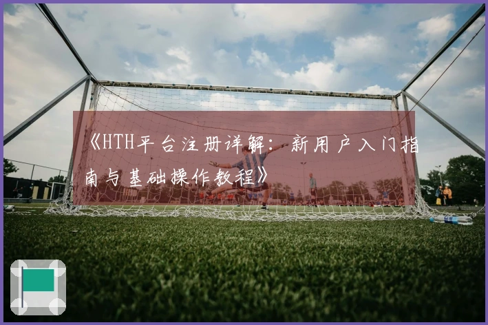 《HTH平台注册详解：新用户入门指南与基础操作教程》