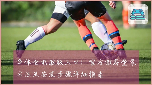 华体会电脑版入口：官方推荐登录方法及安装步骤详细指南