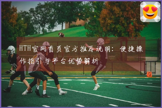 HTH官网首页官方推荐说明：便捷操作指引与平台优势解析