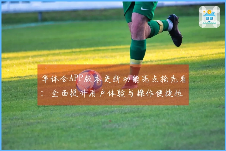 华体会APP版本更新功能亮点抢先看：全面提升用户体验与操作便捷性