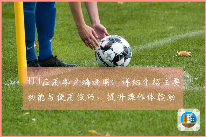 HTH应用客户端说明：详细介绍主要功能与使用技巧，提升操作体验助您轻松上手