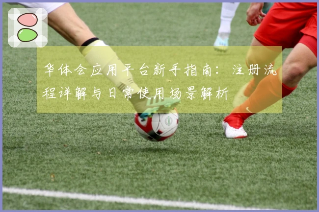 华体会应用平台新手指南：注册流程详解与日常使用场景解析