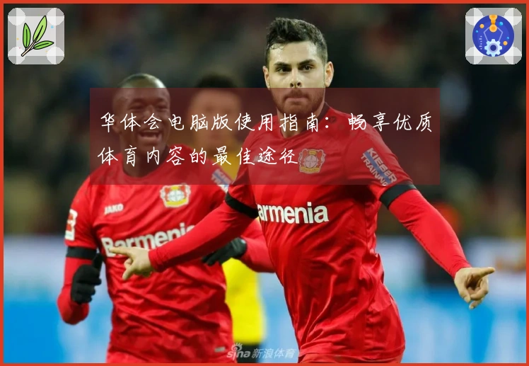 华体会电脑版使用指南：畅享优质体育内容的最佳途径