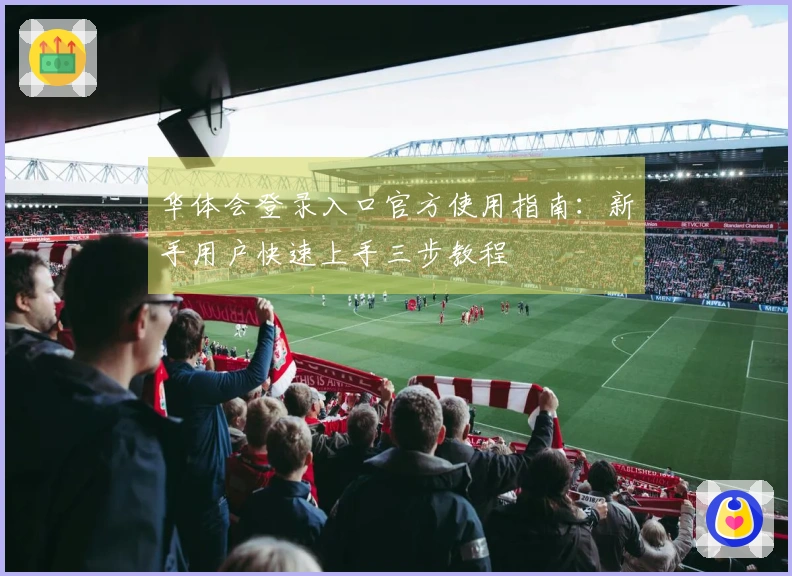 华体会登录入口官方使用指南：新手用户快速上手三步教程