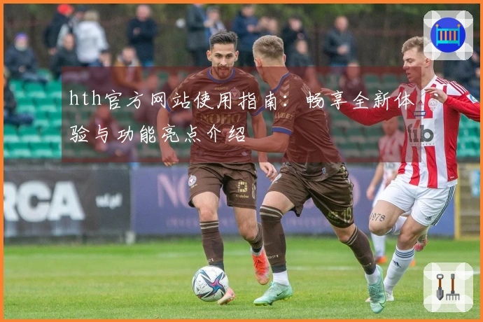 hth官方网站使用指南：畅享全新体验与功能亮点介绍