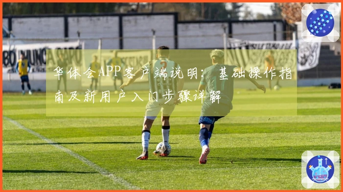华体会APP客户端说明：基础操作指南及新用户入门步骤详解