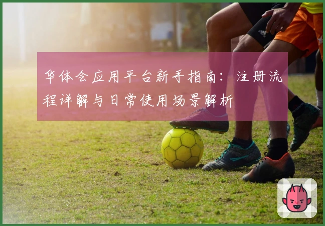 华体会应用平台新手指南：注册流程详解与日常使用场景解析