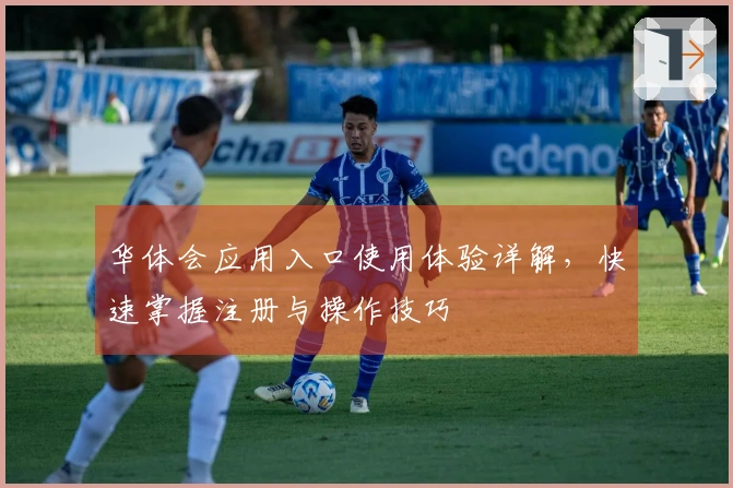 华体会应用入口使用体验详解，快速掌握注册与操作技巧