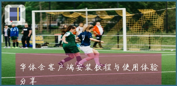 华体会客户端安装教程与使用体验分享