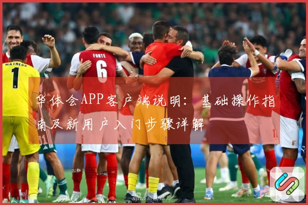 华体会APP客户端说明：基础操作指南及新用户入门步骤详解
