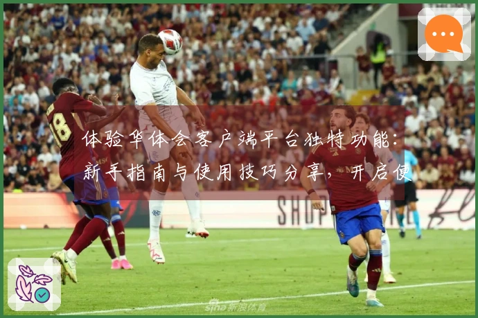 体验华体会客户端平台独特功能：新手指南与使用技巧分享，开启便捷操作之旅