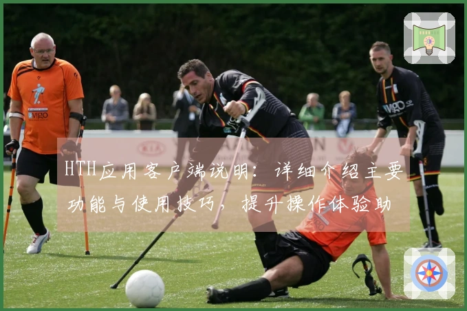 HTH应用客户端说明：详细介绍主要功能与使用技巧，提升操作体验助您轻松上手