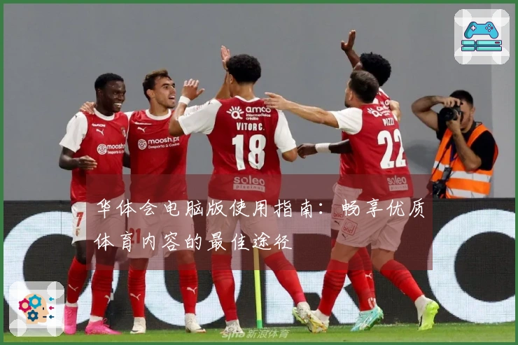 华体会电脑版使用指南：畅享优质体育内容的最佳途径