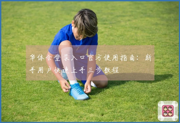 华体会登录入口官方使用指南：新手用户快速上手三步教程