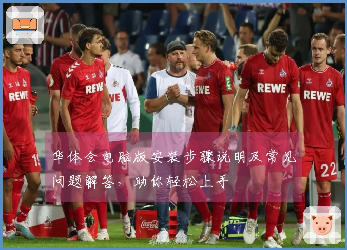 华体会电脑版安装步骤说明及常见问题解答，助你轻松上手