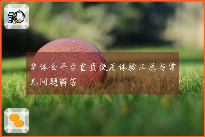 华体会平台首页使用体验汇总与常见问题解答