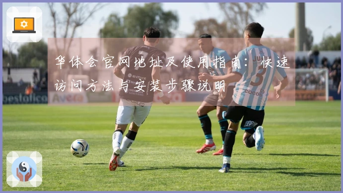 华体会官网地址及使用指南：快速访问方法与安装步骤说明