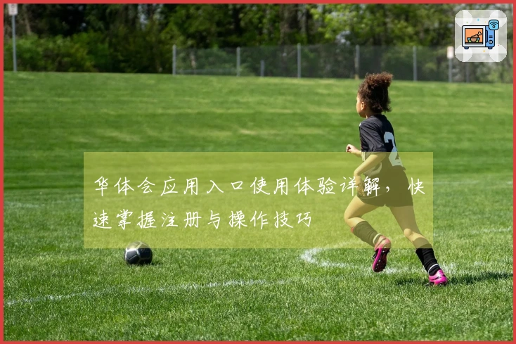 华体会应用入口使用体验详解，快速掌握注册与操作技巧