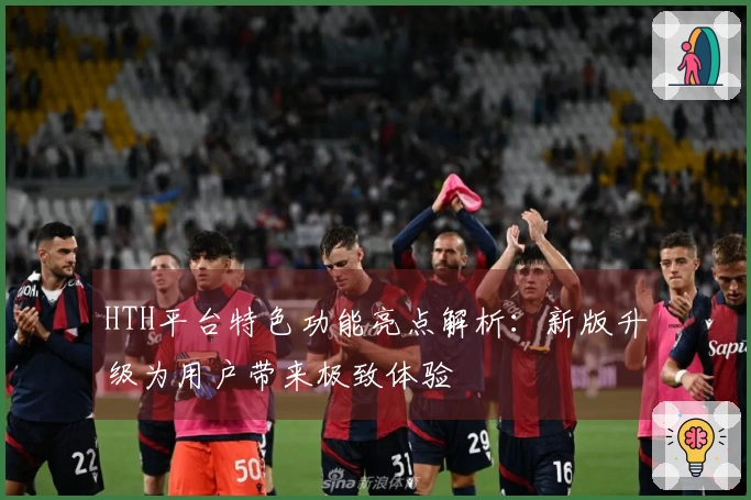 HTH平台特色功能亮点解析：新版升级为用户带来极致体验