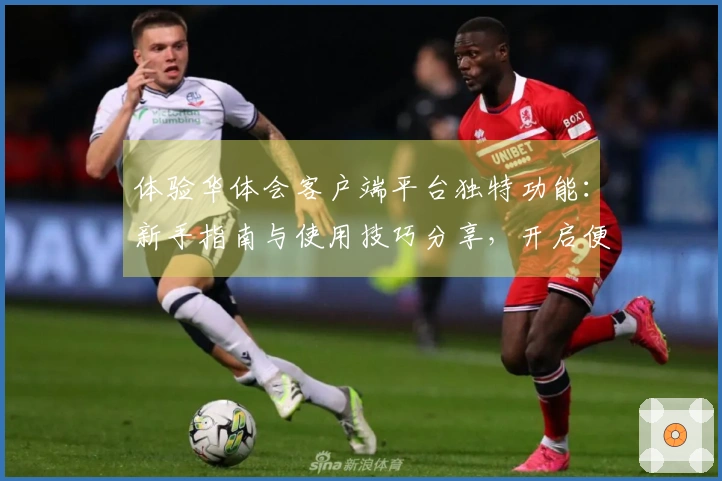 体验华体会客户端平台独特功能：新手指南与使用技巧分享，开启便捷操作之旅