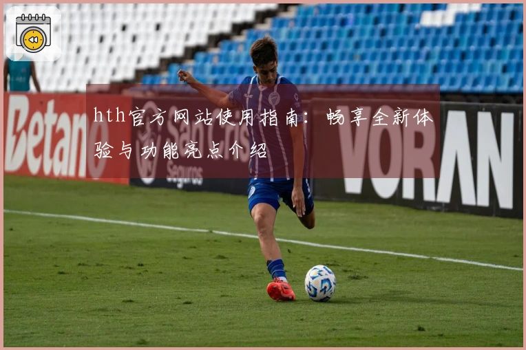 hth官方网站使用指南：畅享全新体验与功能亮点介绍